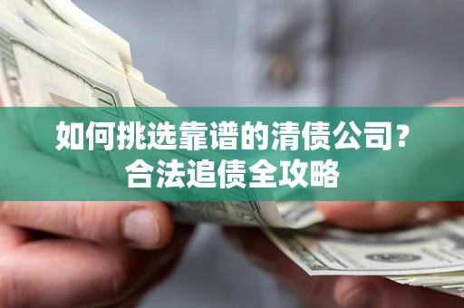 济南如何挑选靠谱的清债公司?合法追债全攻略 济南如何挑选靠谱的清债公司?合法追债全攻略