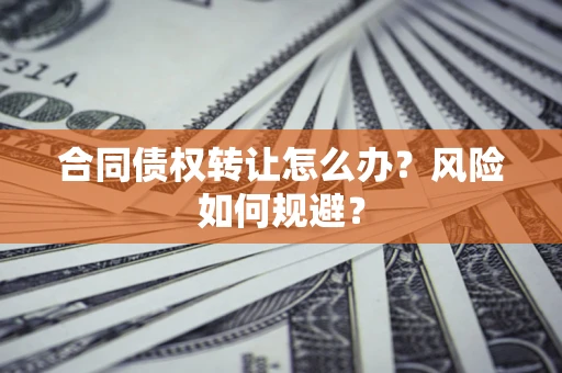 济南合同债权转让怎么办？风险如何规避？