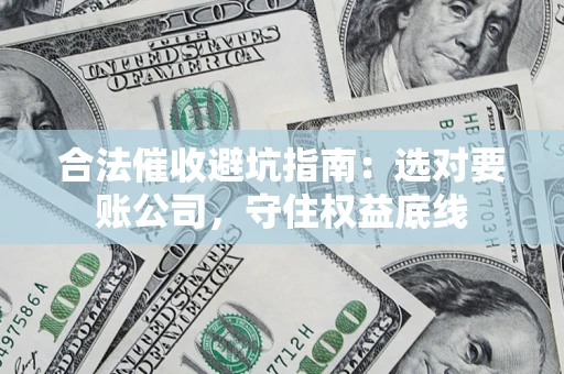 济南合法催收避坑指南：选对要账公司，守住权益底线