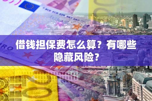 济南借钱担保费怎么算？有哪些隐藏风险？