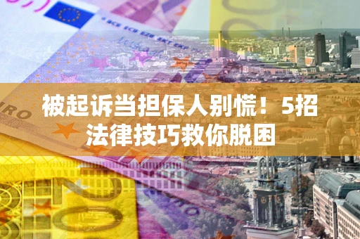 济南被起诉当担保人别慌！5招法律技巧救你脱困