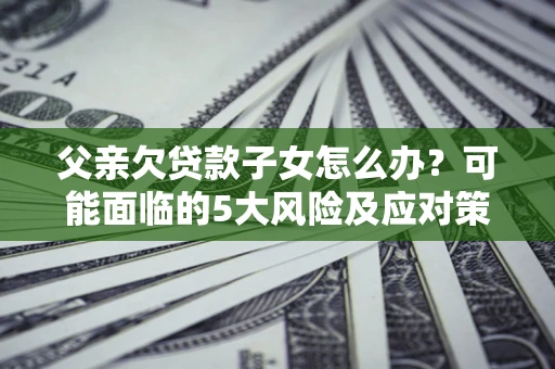 济南父亲欠贷款子女怎么办?可能面临的5大风险及应对策略 济南父亲欠贷款子女怎么办?可能面临的5大风险及应对策略