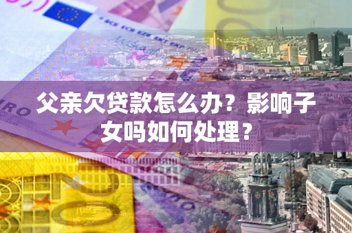 济南父亲欠贷款怎么办？影响子女吗如何处理？