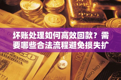 济南坏账处理如何高效回款？需要哪些合法流程避免损失扩大？