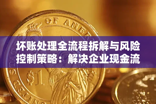 济南坏账处理全流程拆解与风险控制策略：解决企业现金流顽疾的实战指南