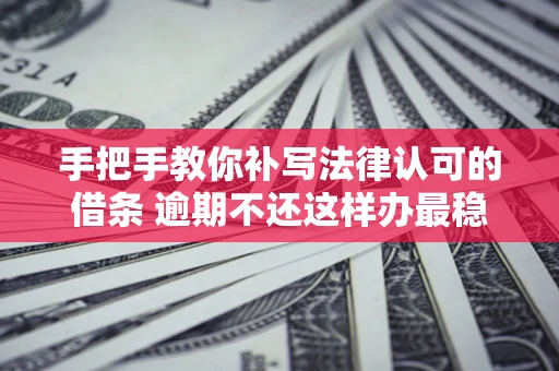 济南手把手教你补写法律认可的借条 逾期不还这样办最稳妥