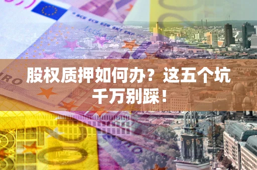 济南股权质押如何办？这五个坑千万别踩！