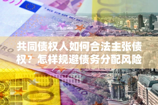 济南共同债权人如何合法主张债权？怎样规避债务分配风险？