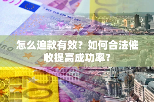 济南怎么追款有效？如何合法催收提高成功率？