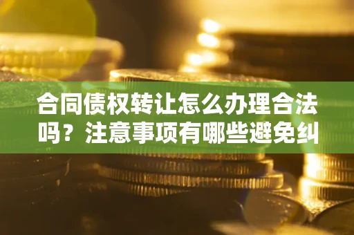 济南合同债权转让怎么办理合法吗？注意事项有哪些避免纠纷？