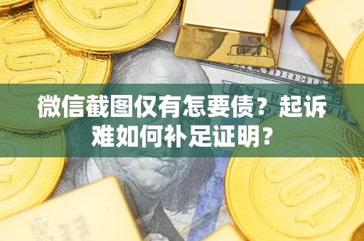 济南微信截图仅有怎要债？起诉难如何补足证明？