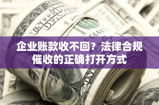 济南企业账款收不回？法律合规催收的正确打开方式