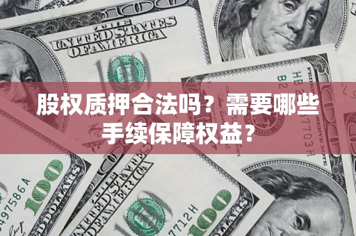 济南股权质押合法吗？需要哪些手续保障权益？