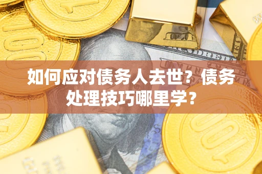 济南如何应对债务人去世？债务处理技巧哪里学？