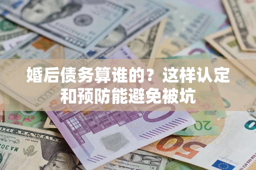 济南婚后债务算谁的？这样认定和预防能避免被坑
