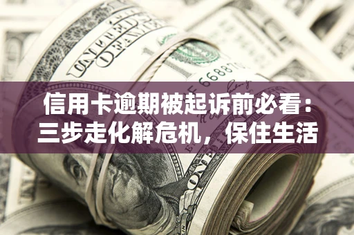 济南信用卡逾期被起诉前必看：三步走化解危机，保住生活尊严