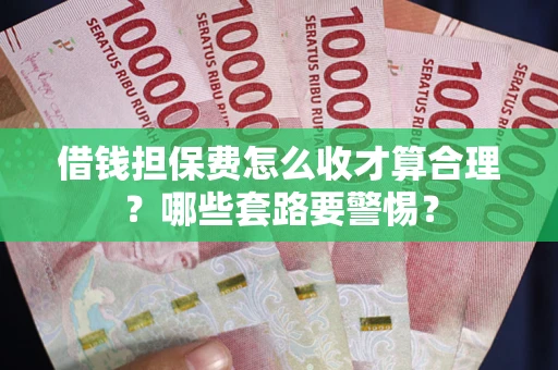 济南借钱担保费怎么收才算合理？哪些套路要警惕？