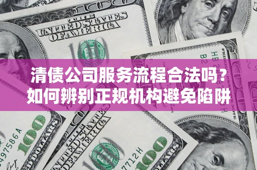济南清债公司服务流程合法吗？如何辨别正规机构避免陷阱？