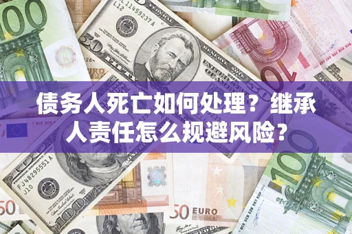 济南债务人死亡如何处理?继承人责任怎么规避风险? 济南债务人死亡如何处理?继承人责任怎么规避风险?