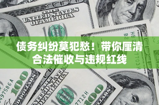 济南债务纠纷莫犯愁！带你厘清合法催收与违规红线