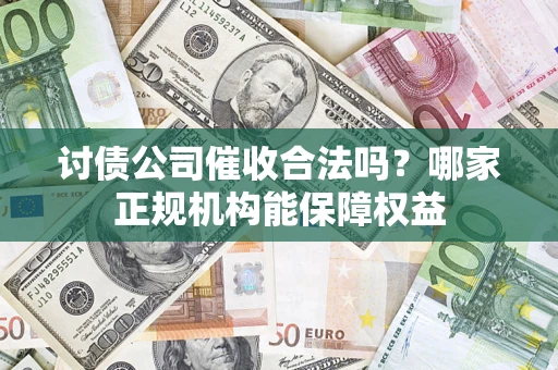 济南讨债公司催收合法吗？哪家正规机构能保障权益