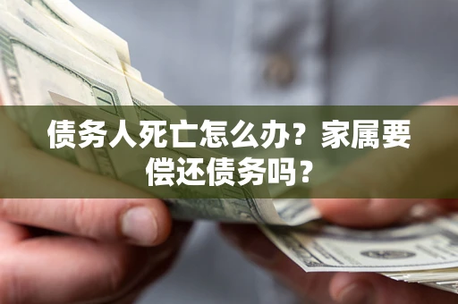 济南债务人死亡怎么办？家属要偿还债务吗？