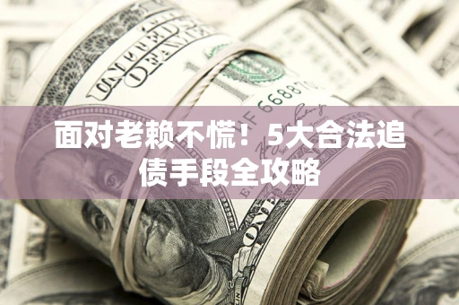 济南面对老赖不慌！5大合法追债手段全攻略