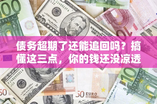 济南债务超期了还能追回吗？搞懂这三点，你的钱还没凉透
