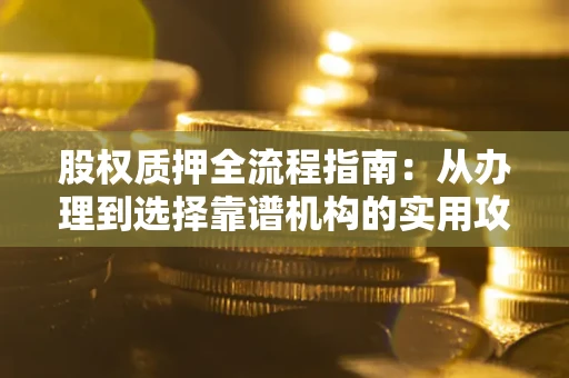济南股权质押全流程指南：从办理到选择靠谱机构的实用攻略