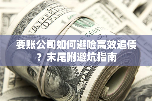 济南要账公司如何避险高效追债？末尾附避坑指南
