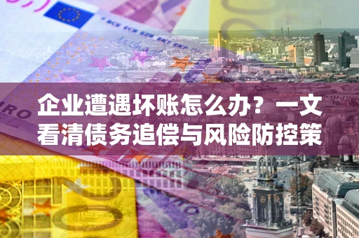 济南企业遭遇坏账怎么办？一文看清债务追偿与风险防控策略