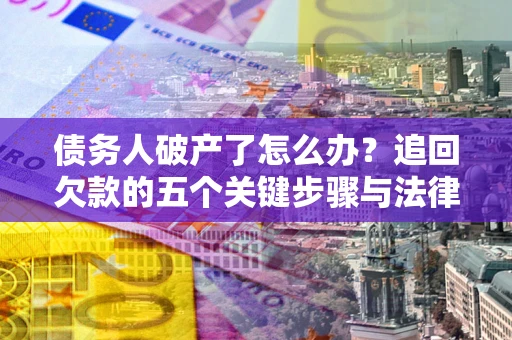 济南债务人破产了怎么办？追回欠款的五个关键步骤与法律策略