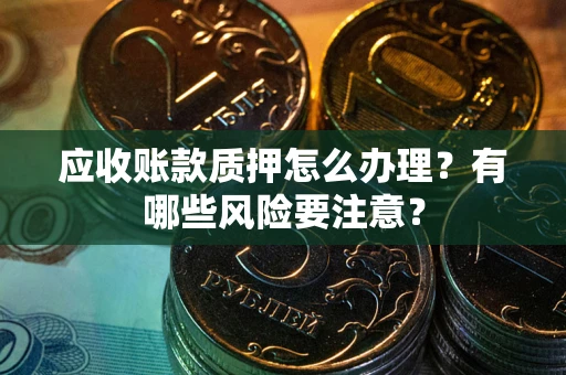 济南应收账款质押怎么办理？有哪些风险要注意？