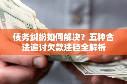 济南债务纠纷如何解决？五种合法追讨欠款途径全解析