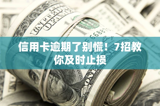 济南信用卡逾期了别慌！7招教你及时止损