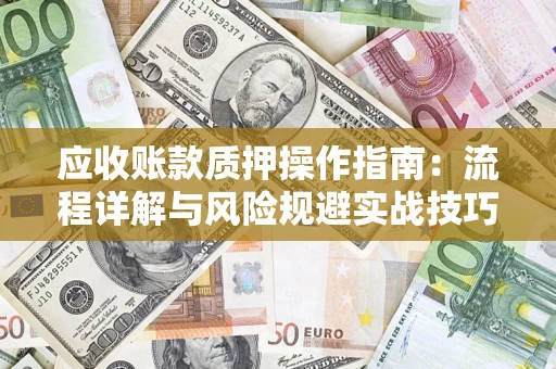 济南应收账款质押操作指南:流程详解与风险规避实战技巧 济南应收账款质押操作指南:流程详解与风险规避实战技巧
