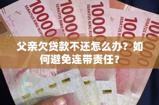 济南父亲欠贷款不还怎么办？如何避免连带责任？