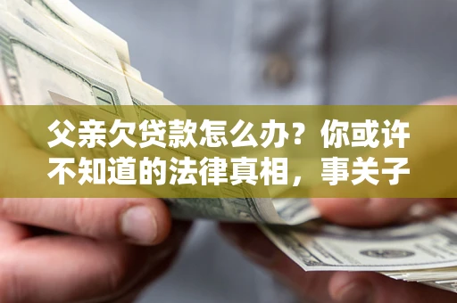 济南父亲欠贷款怎么办？你或许不知道的法律真相，事关子女未来