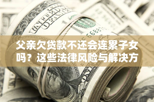 济南父亲欠贷款不还会连累子女吗？这些法律风险与解决方法要早知道！
