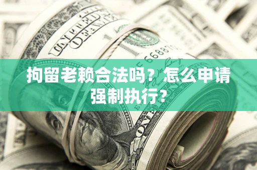 济南拘留老赖合法吗？怎么申请强制执行？