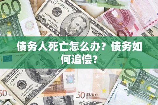 济南债务人死亡怎么办？债务如何追偿？