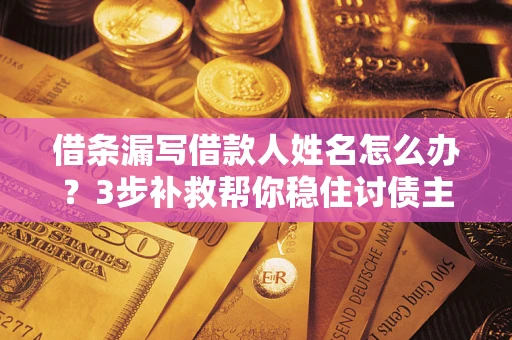 济南借条漏写借款人姓名怎么办？3步补救帮你稳住讨债主动权