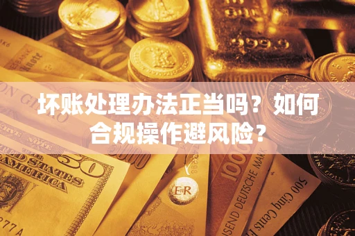 济南坏账处理办法正当吗？如何合规操作避风险？