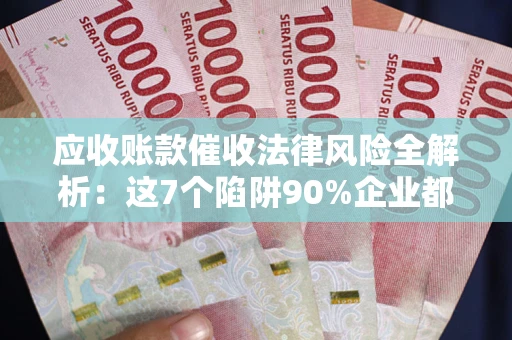 济南应收账款催收法律风险全解析：这7个陷阱90%企业都踩过（含合规应对指南）