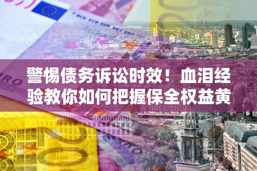 济南警惕债务诉讼时效！血泪经验教你如何把握保全权益黄金期