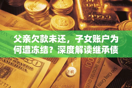济南父亲欠款未还，子女账户为何遭冻结？深度解读继承债务迷局
