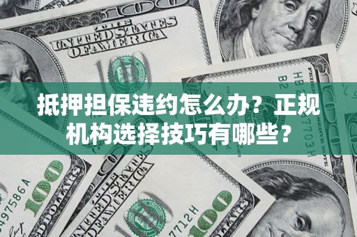济南抵押担保违约怎么办？正规机构选择技巧有哪些？