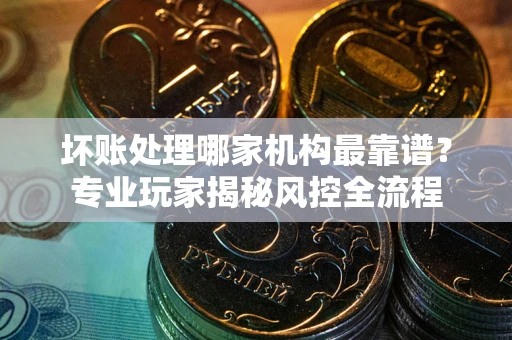 济南坏账处理哪家机构最靠谱？专业玩家揭秘风控全流程