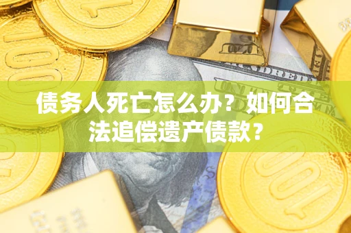 济南债务人死亡怎么办？如何合法追偿遗产债款？
