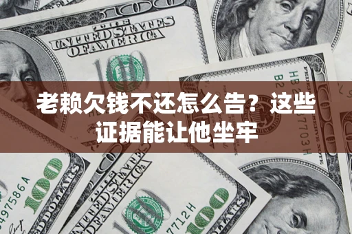 济南老赖欠钱不还怎么告？这些证据能让他坐牢